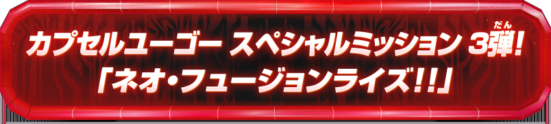 カプセルユーゴー スペシャルミッション 3弾！「ネオ・フュージョンライズ!!」