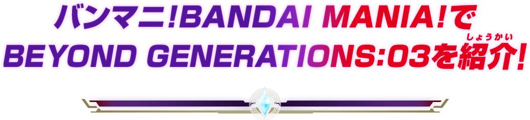 バンマニ!BANDAI MANIA!でBEYOND GENERATIONS:03を紹介！