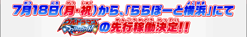 7月18日(月・祝)から、「ららぽーと横浜」にてウルトラマン フュージョンファイト！の先行稼働決定!!