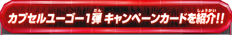 カプセルユーゴ―1弾 キャンペーンカードを紹介!!