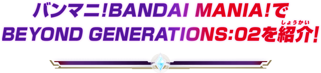 バンマニ!BANDAI MANIA!でBEYOND GENERATIONS:02を紹介！